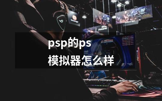 psp的ps模拟器怎么样-第1张-游戏信息-龙启网