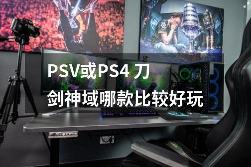 PSV或PS4 刀剑神域哪款比较好玩-第1张-游戏信息-龙启网