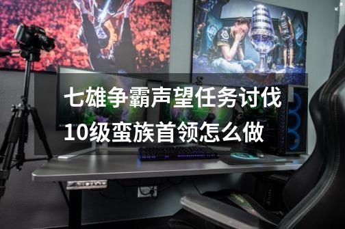 七雄争霸声望任务讨伐10级蛮族首领怎么做-第1张-游戏信息-龙启网