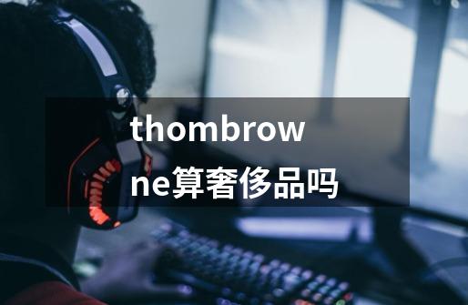 thombrowne算奢侈品吗-第1张-游戏信息-龙启网