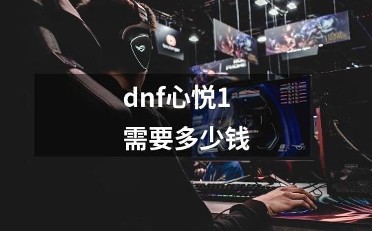 dnf心悦1需要多少钱-第1张-游戏信息-龙启网