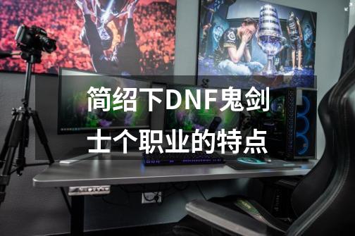 简绍下DNF鬼剑士个职业的特点-第1张-游戏信息-龙启网