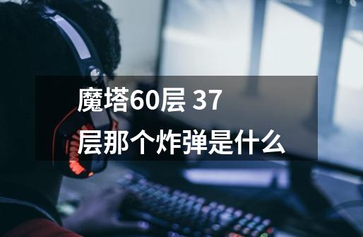 魔塔60层 37层那个炸弹是什么-第1张-游戏信息-龙启网