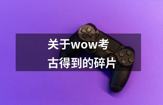 关于wow考古得到的碎片-第1张-游戏信息-龙启网