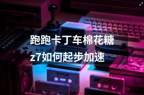 跑跑卡丁车棉花糖z7如何起步加速-第1张-游戏信息-龙启网