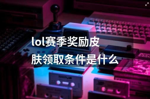 lol赛季奖励皮肤领取条件是什么-第1张-游戏信息-龙启网