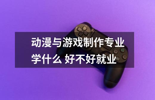 动漫与游戏制作专业学什么 好不好就业-第1张-游戏信息-龙启网