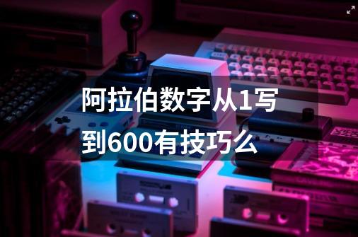 阿拉伯数字从1写到600有技巧么-第1张-游戏信息-龙启网