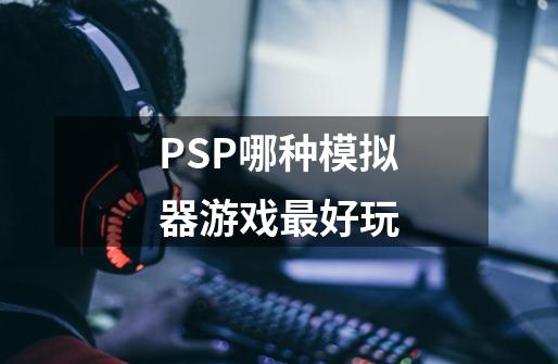 PSP哪种模拟器游戏最好玩-第1张-游戏信息-龙启网