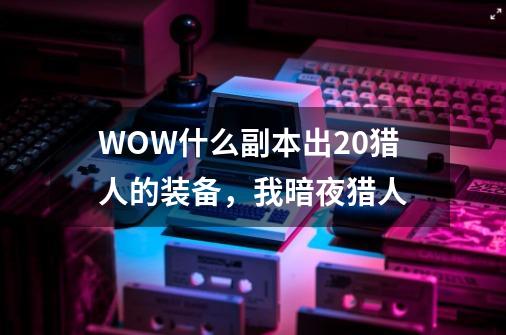 WOW什么副本出20猎人的装备，我暗夜猎人-第1张-游戏信息-龙启网