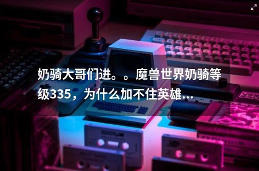 奶骑大哥们进。。魔兽世界奶骑等级335，为什么加不住英雄本-第1张-游戏信息-龙启网