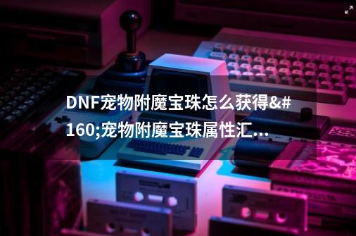 DNF宠物附魔宝珠怎么获得 宠物附魔宝珠属性汇总-第1张-游戏信息-龙启网