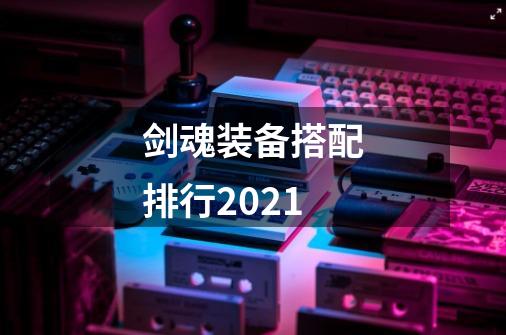 剑魂装备搭配排行2021-第1张-游戏信息-龙启网