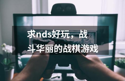 求nds好玩，战斗华丽的战棋游戏-第1张-游戏信息-龙启网