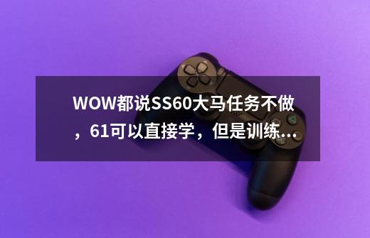 WOW都说SS60大马任务不做，61可以直接学，但是训练师那里没有这个技能啊。找谁学。-第1张-游戏信息-龙启网