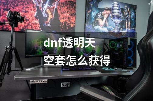 dnf透明天空套怎么获得-第1张-游戏信息-龙启网