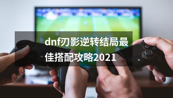 dnf刃影逆转结局最佳搭配攻略2021-第1张-游戏信息-龙启网