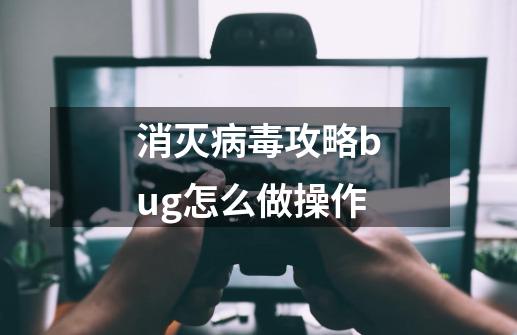 消灭病毒攻略bug怎么做操作-第1张-游戏信息-龙启网