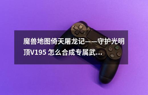 魔兽地图倚天屠龙记——守护光明顶V1.95 怎么合成专属武器啊-第1张-游戏信息-龙启网