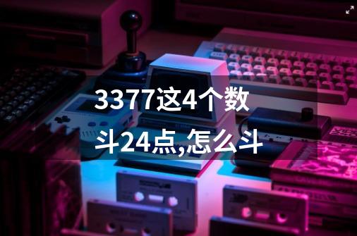 3377这4个数斗24点,怎么斗-第1张-游戏信息-龙启网