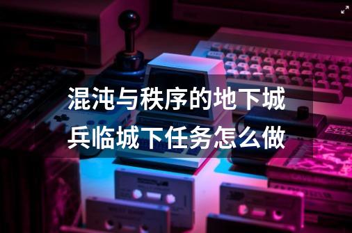 混沌与秩序的地下城兵临城下任务怎么做-第1张-游戏信息-龙启网