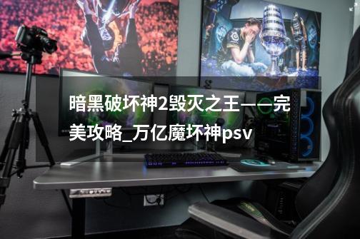 暗黑破坏神2毁灭之王——完美攻略_万亿魔坏神psv-第1张-游戏信息-龙启网