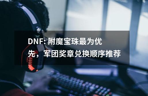 DNF: 附魔宝珠最为优先，军团奖章兑换顺序推荐-第1张-游戏信息-龙启网