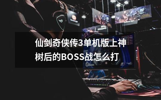 仙剑奇侠传3单机版上神树后的BOSS战怎么打-第1张-游戏信息-龙启网