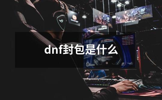 dnf封包是什么-第1张-游戏信息-龙启网