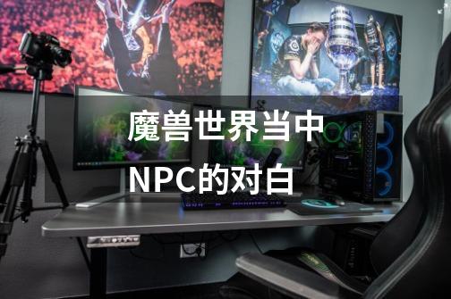 魔兽世界当中NPC的对白-第1张-游戏信息-龙启网