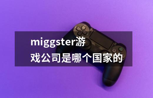 miggster+游戏公司是哪个国家的-第1张-游戏信息-龙启网