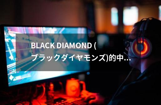 BLACK DIAMOND (ブラックダイヤモンズ)的中文歌词-第1张-游戏信息-龙启网