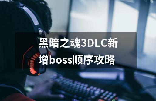 黑暗之魂3DLC新增boss顺序攻略-第1张-游戏信息-龙启网