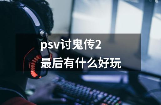 psv讨鬼传2最后有什么好玩-第1张-游戏信息-龙启网