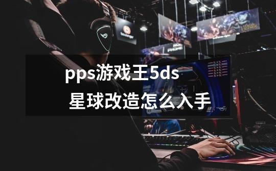 pps游戏王5ds 星球改造怎么入手-第1张-游戏信息-龙启网