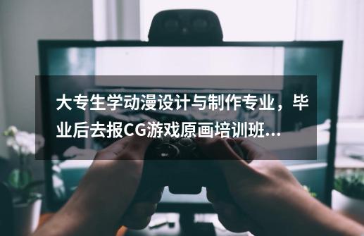 大专生学动漫设计与制作专业，毕业后去报CG游戏原画培训班好吗-第1张-游戏信息-龙启网