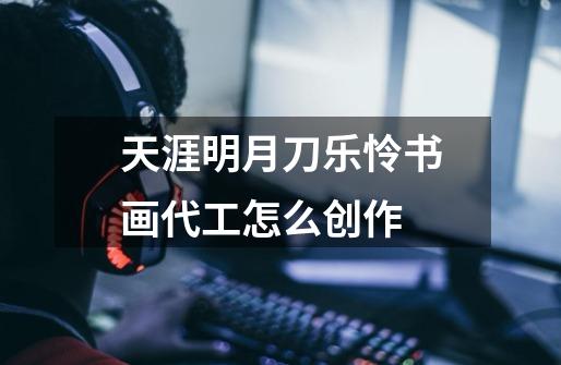 天涯明月刀乐怜书画代工怎么创作-第1张-游戏信息-龙启网