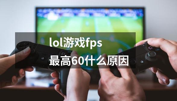 lol游戏fps最高60什么原因-第1张-游戏信息-龙启网