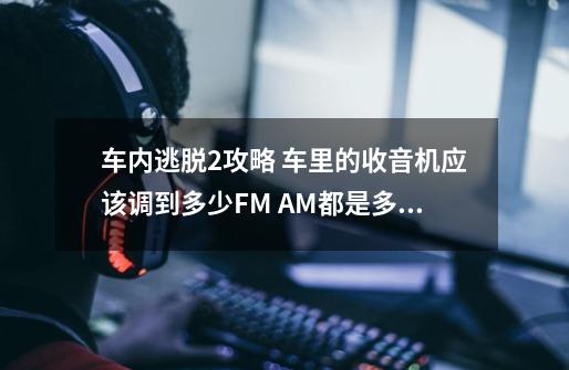 车内逃脱2攻略 车里的收音机应该调到多少FM AM都是多少-第1张-游戏信息-龙启网