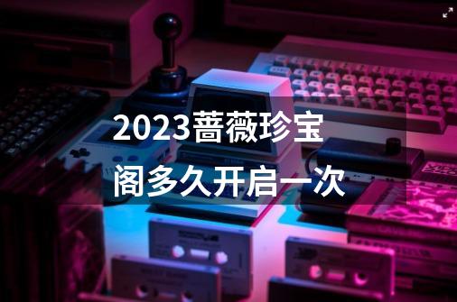 2023蔷薇珍宝阁多久开启一次-第1张-游戏信息-龙启网