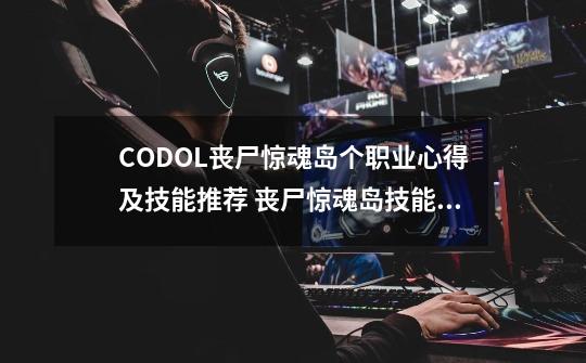 CODOL丧尸惊魂岛个职业心得及技能推荐 丧尸惊魂岛技能用什么好-第1张-游戏信息-龙启网