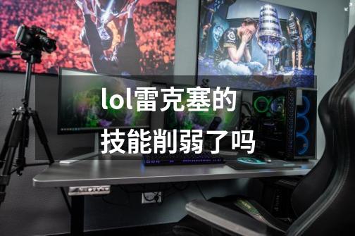 lol雷克塞的技能削弱了吗-第1张-游戏信息-龙启网