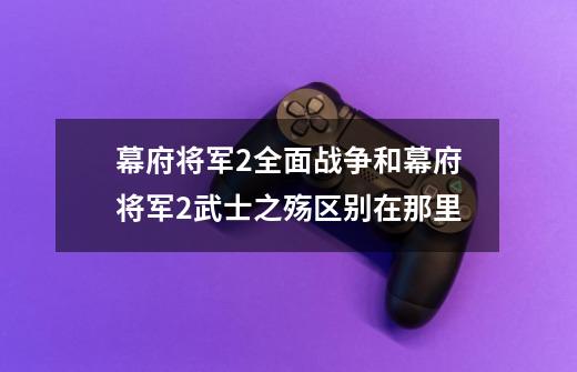 幕府将军2全面战争和幕府将军2武士之殇区别在那里-第1张-游戏信息-龙启网