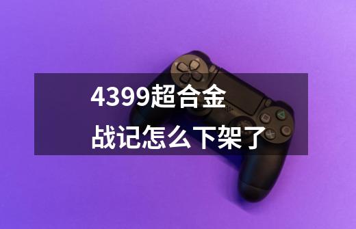 4399超合金战记怎么下架了-第1张-游戏信息-龙启网