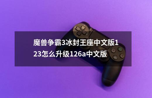 魔兽争霸3冰封王座中文版1.23怎么升级1.26a中文版-第1张-游戏信息-龙启网