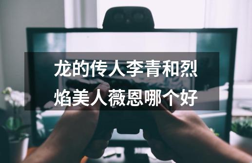 龙的传人李青和烈焰美人薇恩哪个好-第1张-游戏信息-龙启网