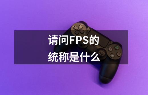 请问FPS的统称是什么-第1张-游戏信息-龙启网