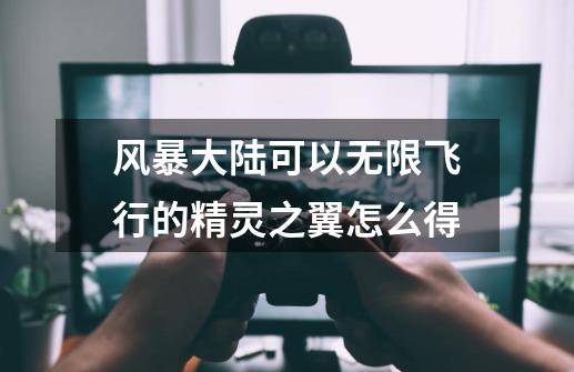 风暴大陆可以无限飞行的精灵之翼怎么得-第1张-游戏信息-龙启网