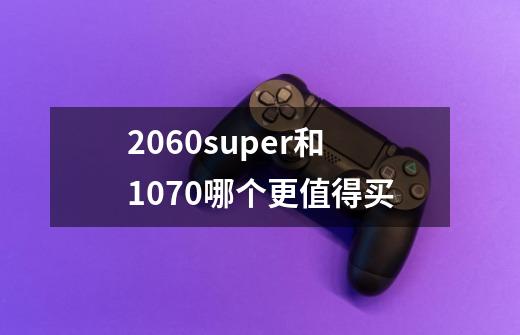 2060super和1070哪个更值得买-第1张-游戏信息-龙启网