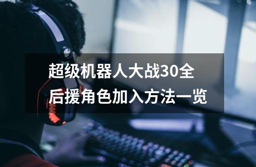 超级机器人大战30全后援角色加入方法一览-第1张-游戏信息-龙启网